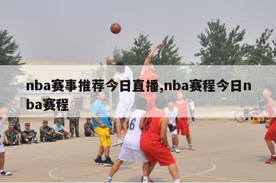 nba赛事推荐今日直播,nba赛程今日nba赛程