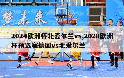 2024欧洲杯北爱尔兰vs,2020欧洲杯预选赛德国vs北爱尔兰