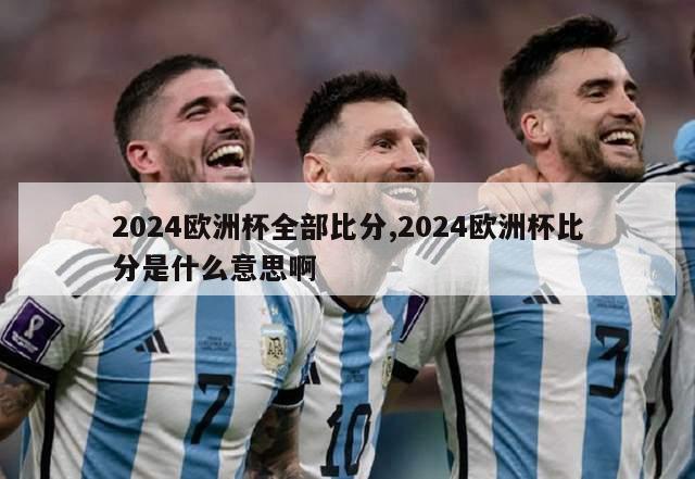 2024欧洲杯全部比分,2024欧洲杯比分是什么意思啊