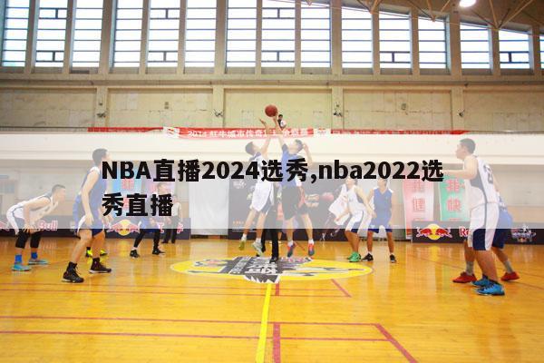 NBA直播2024选秀,nba2022选秀直播