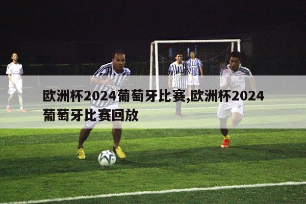 欧洲杯2024葡萄牙比赛,欧洲杯2024葡萄牙比赛回放