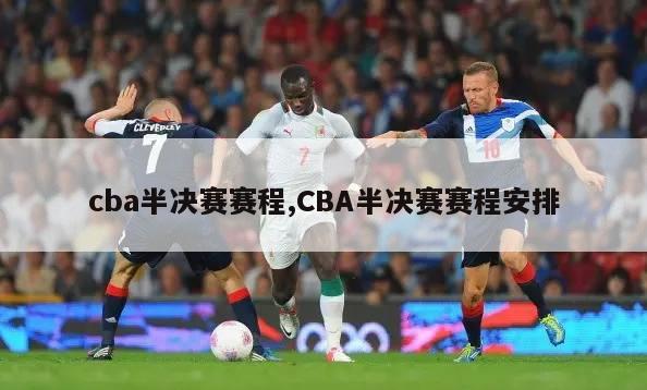 cba半决赛赛程,CBA半决赛赛程安排