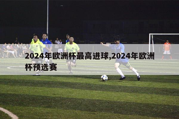 2024年欧洲杯最高进球,2024年欧洲杯预选赛