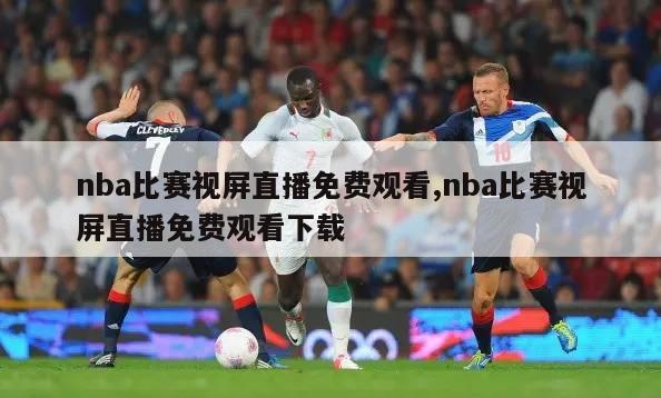 nba比赛视屏直播免费观看,nba比赛视屏直播免费观看下载