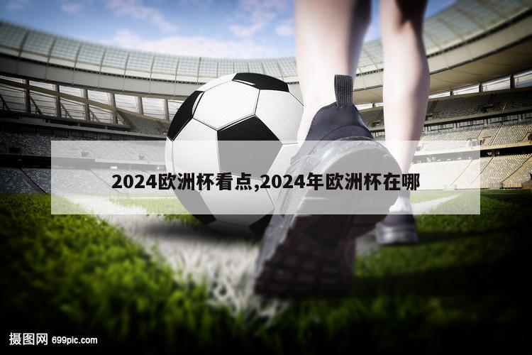 2024欧洲杯看点,2024年欧洲杯在哪