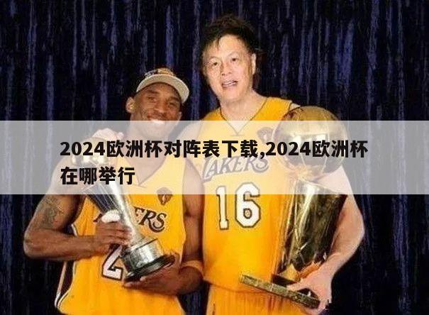 2024欧洲杯对阵表下载,2024欧洲杯在哪举行