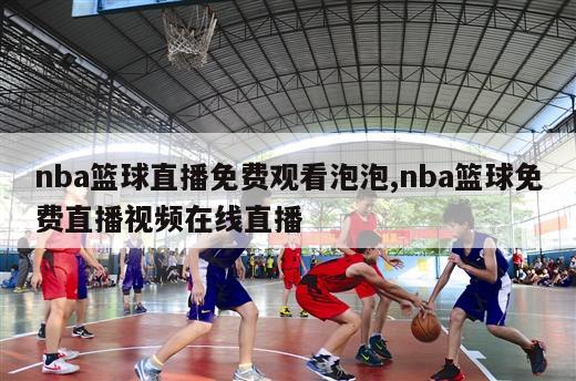 nba篮球直播免费观看泡泡,nba篮球免费直播视频在线直播