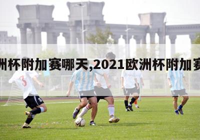 欧洲杯附加赛哪天,2021欧洲杯附加赛赛制