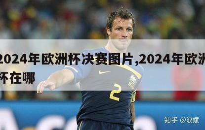 2024年欧洲杯决赛图片,2024年欧洲杯在哪