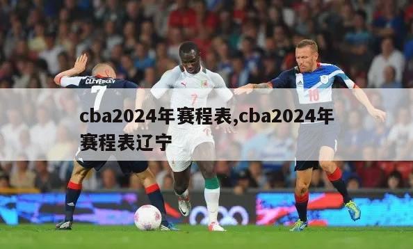 cba2024年赛程表,cba2024年赛程表辽宁