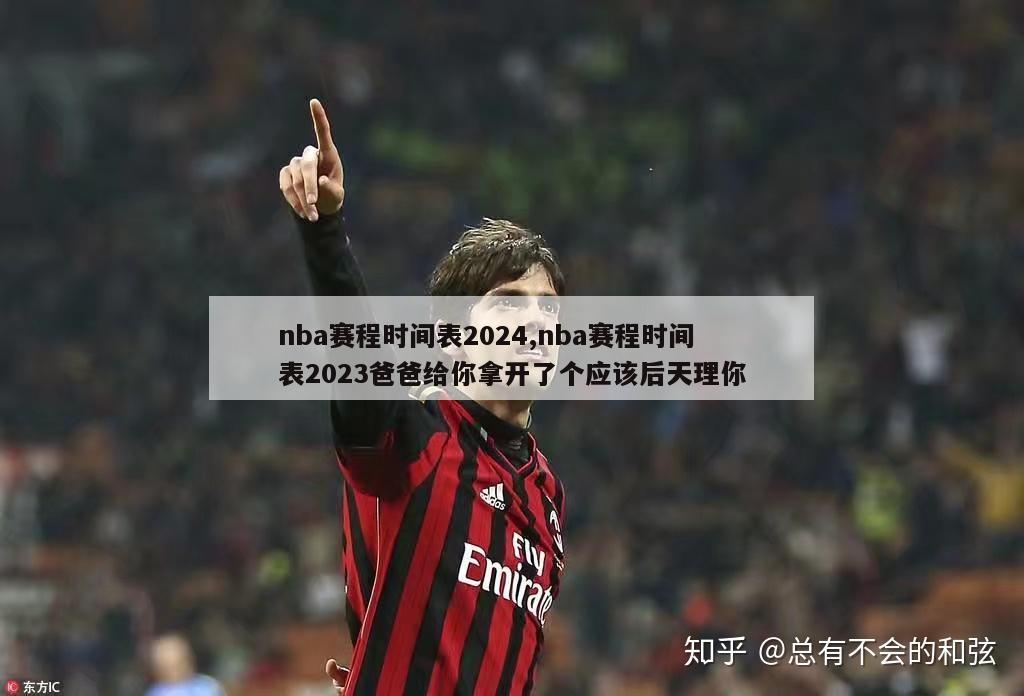 nba赛程时间表2024,nba赛程时间表2023爸爸给你拿开了个应该后天理你