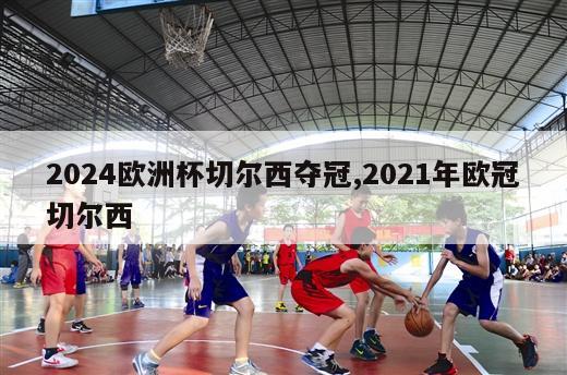 2024欧洲杯切尔西夺冠,2021年欧冠切尔西