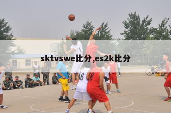 sktvswe比分,es2k比分