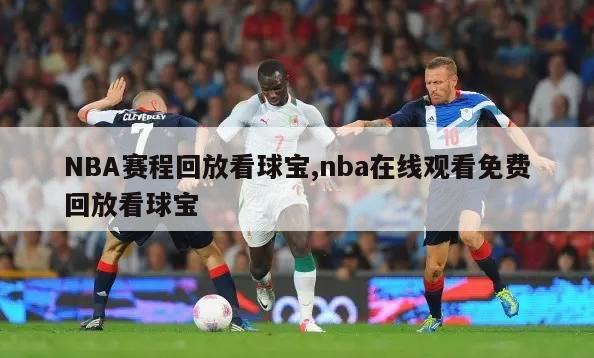 NBA赛程回放看球宝,nba在线观看免费回放看球宝