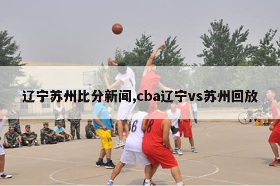 辽宁苏州比分新闻,cba辽宁vs苏州回放