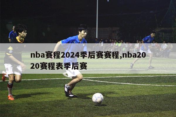 nba赛程2024季后赛赛程,nba2020赛程表季后赛