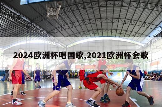 2024欧洲杯唱国歌,2021欧洲杯会歌