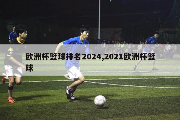 欧洲杯篮球排名2024,2021欧洲杯篮球