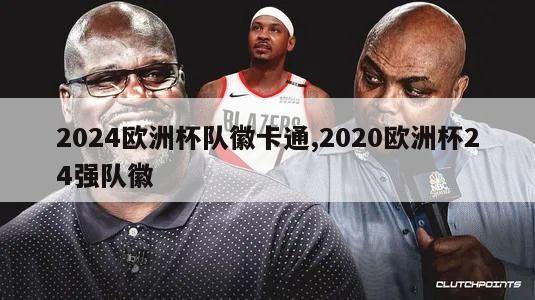 2024欧洲杯队徽卡通,2020欧洲杯24强队徽