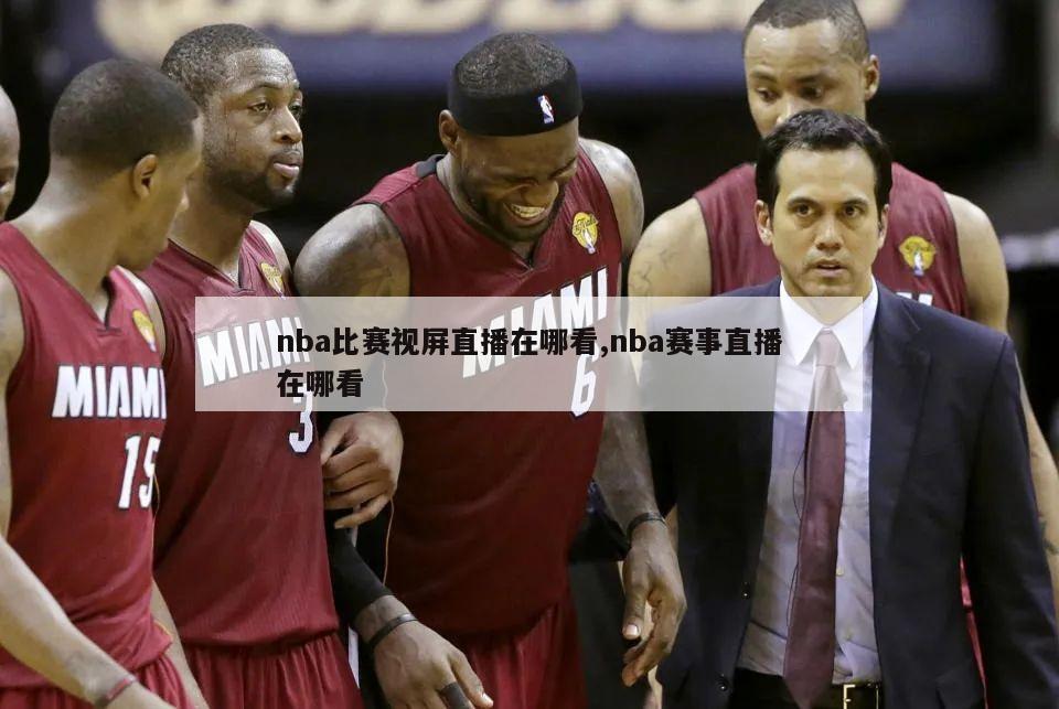 nba比赛视屏直播在哪看,nba赛事直播在哪看