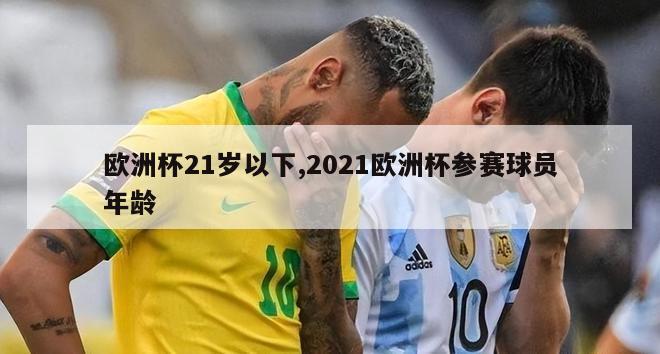 欧洲杯21岁以下,2021欧洲杯参赛球员年龄