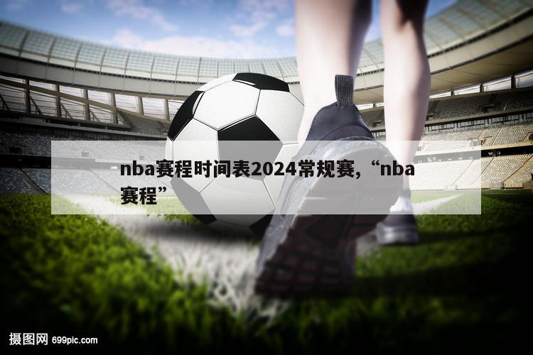 nba赛程时间表2024常规赛,“nba赛程”