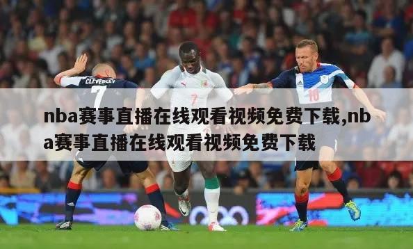 nba赛事直播在线观看视频免费下载,nba赛事直播在线观看视频免费下载