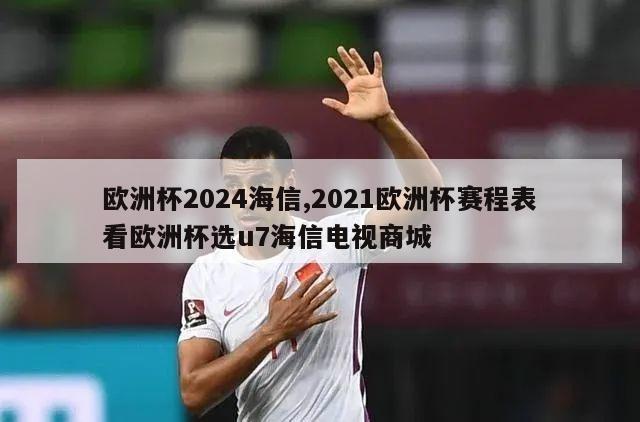 欧洲杯2024海信,2021欧洲杯赛程表看欧洲杯选u7海信电视商城