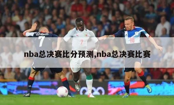 nba总决赛比分预测,nba总决赛比赛