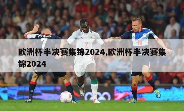 欧洲杯半决赛集锦2024,欧洲杯半决赛集锦2024