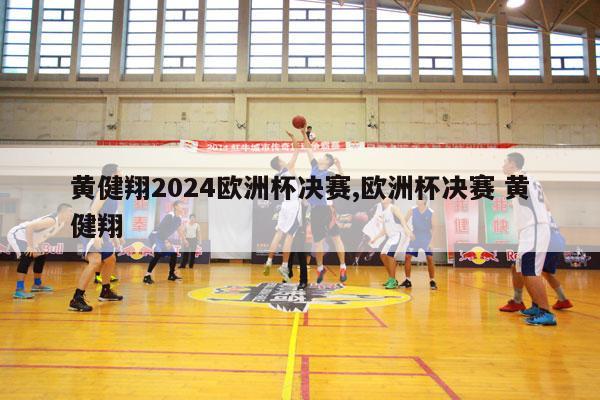 黄健翔2024欧洲杯决赛,欧洲杯决赛 黄健翔