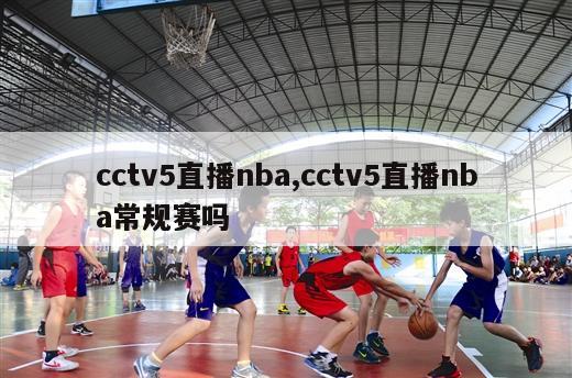 cctv5直播nba,cctv5直播nba常规赛吗