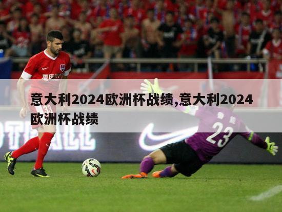 意大利2024欧洲杯战绩,意大利2024欧洲杯战绩