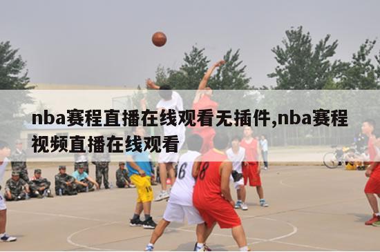 nba赛程直播在线观看无插件,nba赛程视频直播在线观看