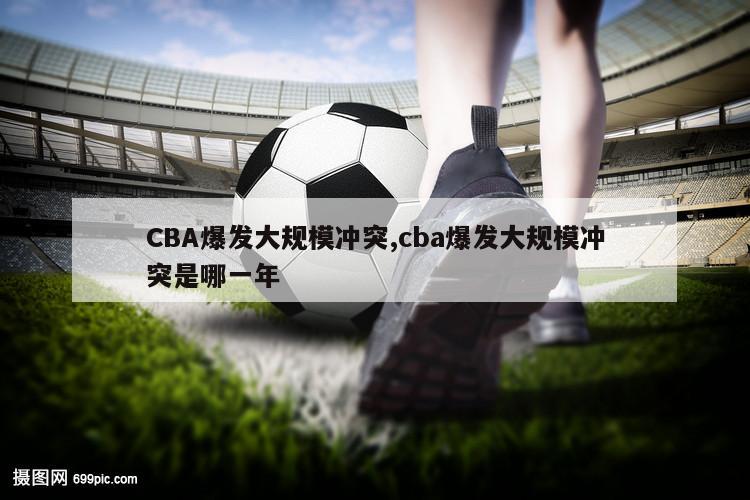 CBA爆发大规模冲突,cba爆发大规模冲突是哪一年