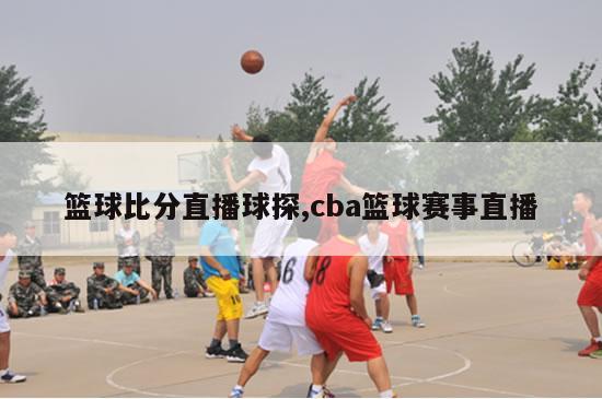 篮球比分直播球探,cba篮球赛事直播