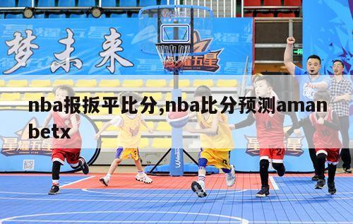 nba报扳平比分,nba比分预测amanbetx