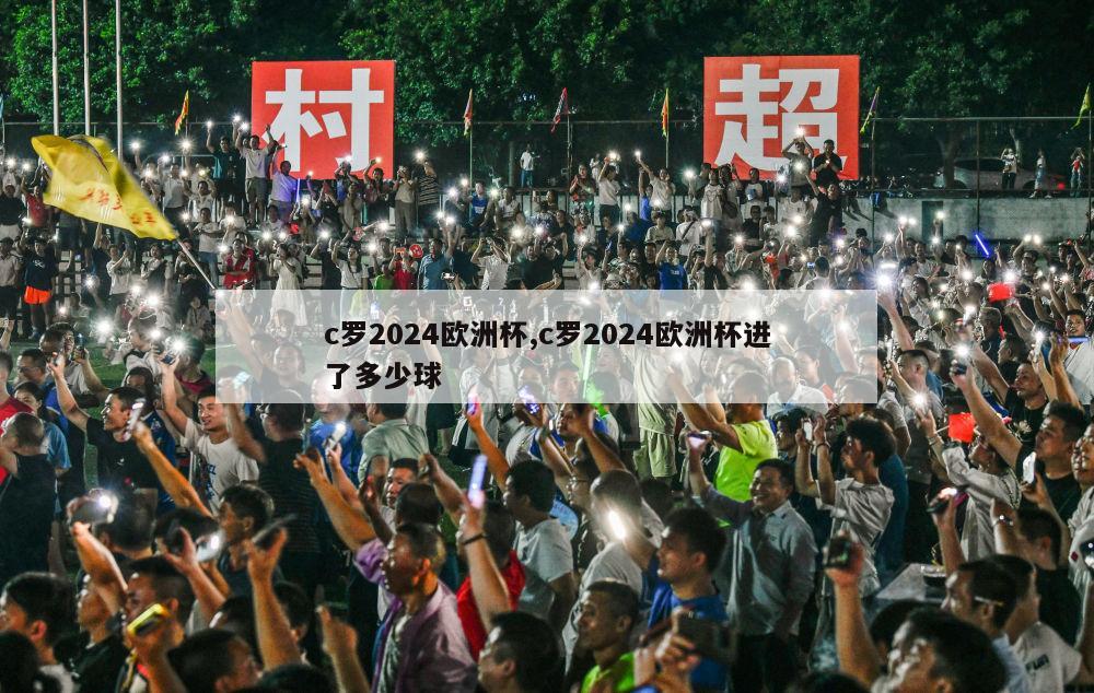 c罗2024欧洲杯,c罗2024欧洲杯进了多少球