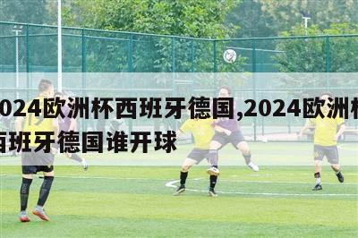 2024欧洲杯西班牙德国,2024欧洲杯西班牙德国谁开球